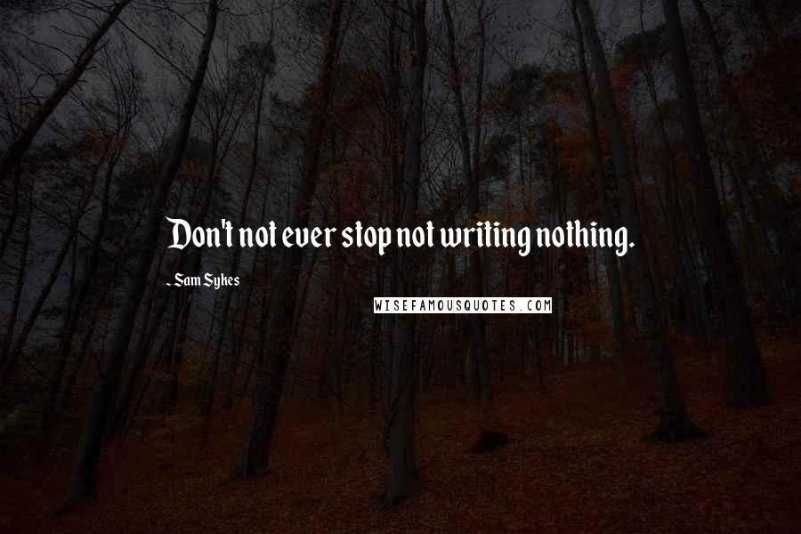 Sam Sykes Quotes: Don't not ever stop not writing nothing.