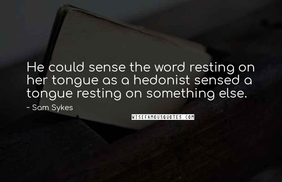 Sam Sykes Quotes: He could sense the word resting on her tongue as a hedonist sensed a tongue resting on something else.