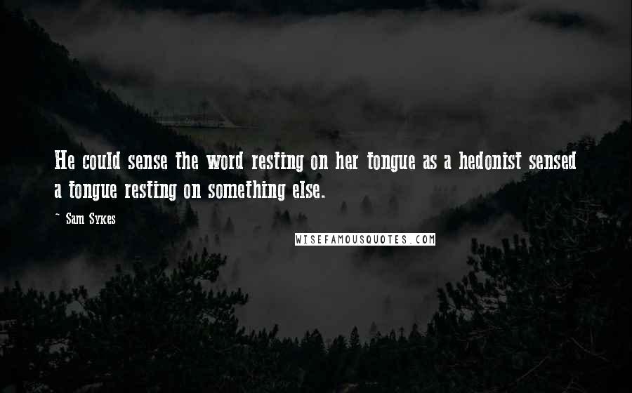 Sam Sykes Quotes: He could sense the word resting on her tongue as a hedonist sensed a tongue resting on something else.