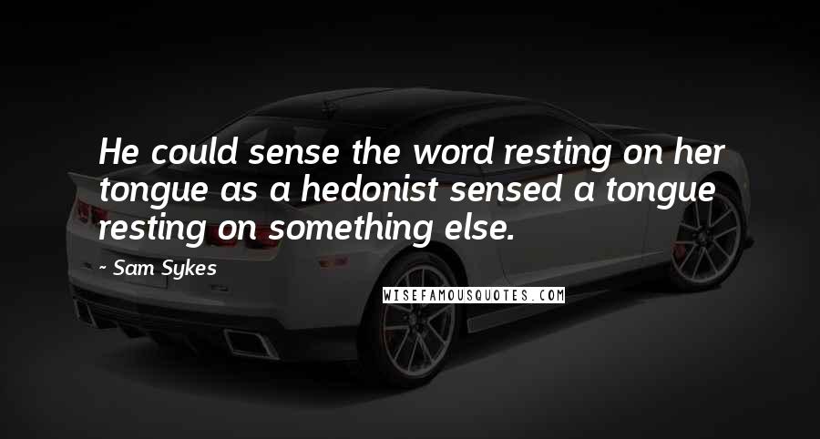 Sam Sykes Quotes: He could sense the word resting on her tongue as a hedonist sensed a tongue resting on something else.