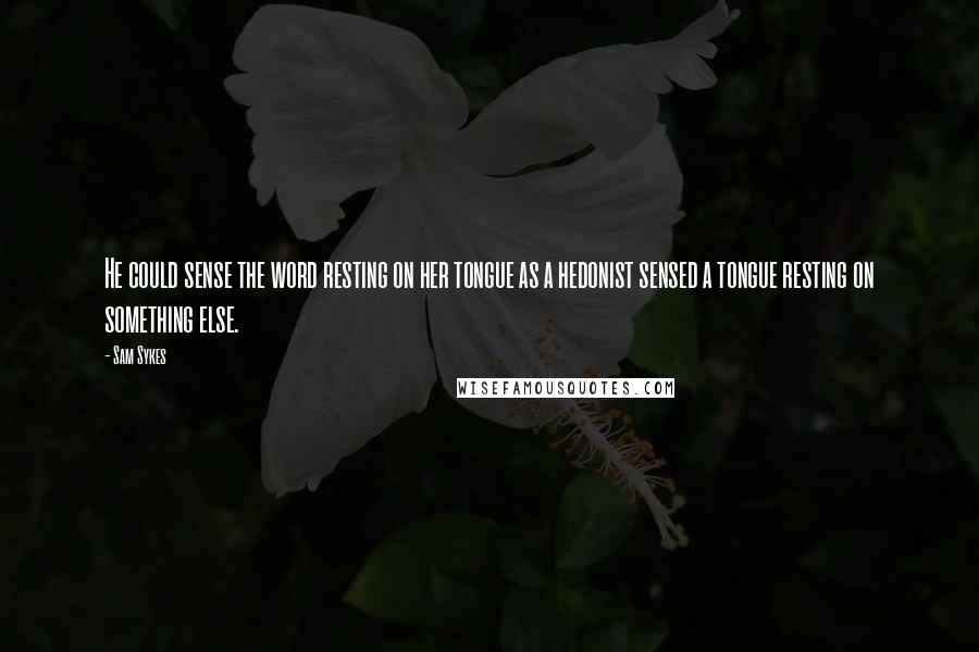 Sam Sykes Quotes: He could sense the word resting on her tongue as a hedonist sensed a tongue resting on something else.