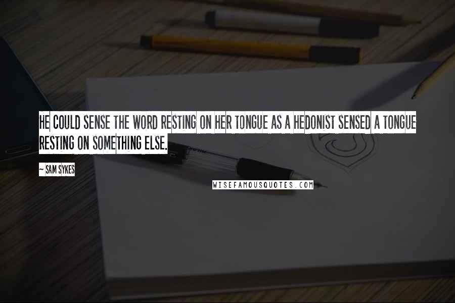 Sam Sykes Quotes: He could sense the word resting on her tongue as a hedonist sensed a tongue resting on something else.