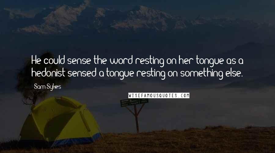 Sam Sykes Quotes: He could sense the word resting on her tongue as a hedonist sensed a tongue resting on something else.