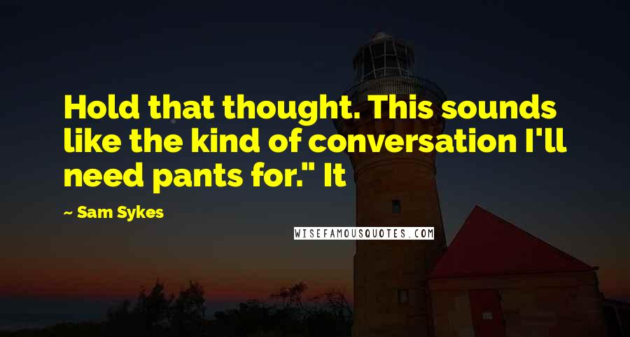 Sam Sykes Quotes: Hold that thought. This sounds like the kind of conversation I'll need pants for." It