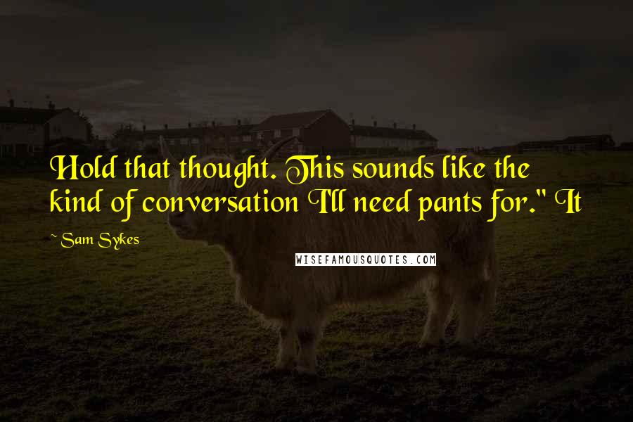 Sam Sykes Quotes: Hold that thought. This sounds like the kind of conversation I'll need pants for." It