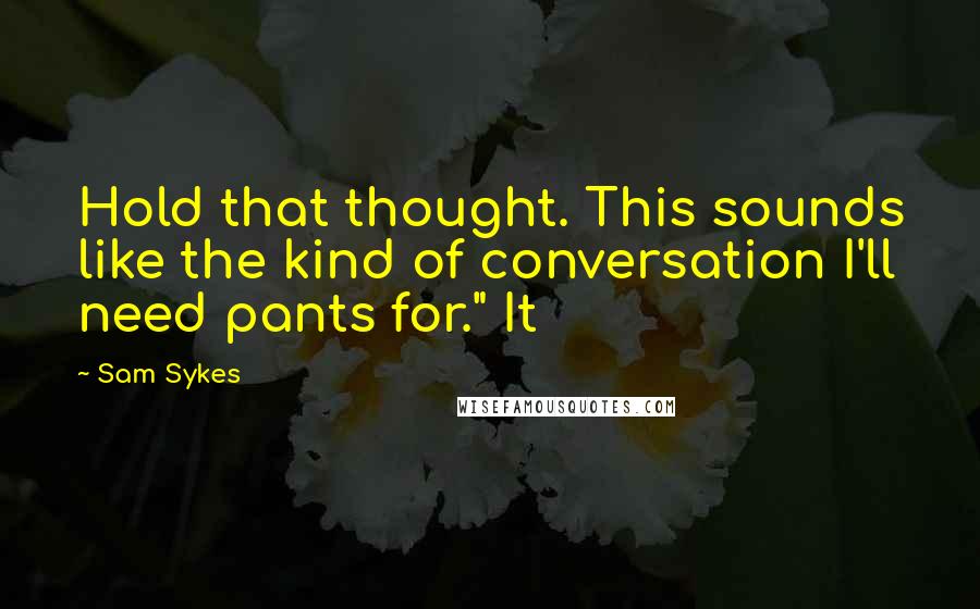 Sam Sykes Quotes: Hold that thought. This sounds like the kind of conversation I'll need pants for." It