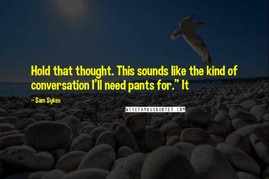 Sam Sykes Quotes: Hold that thought. This sounds like the kind of conversation I'll need pants for." It