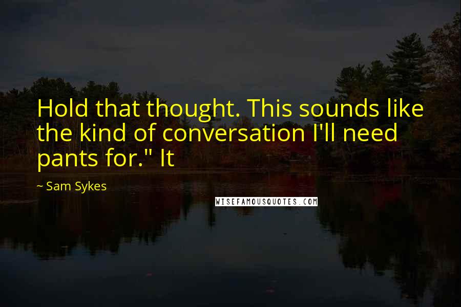 Sam Sykes Quotes: Hold that thought. This sounds like the kind of conversation I'll need pants for." It