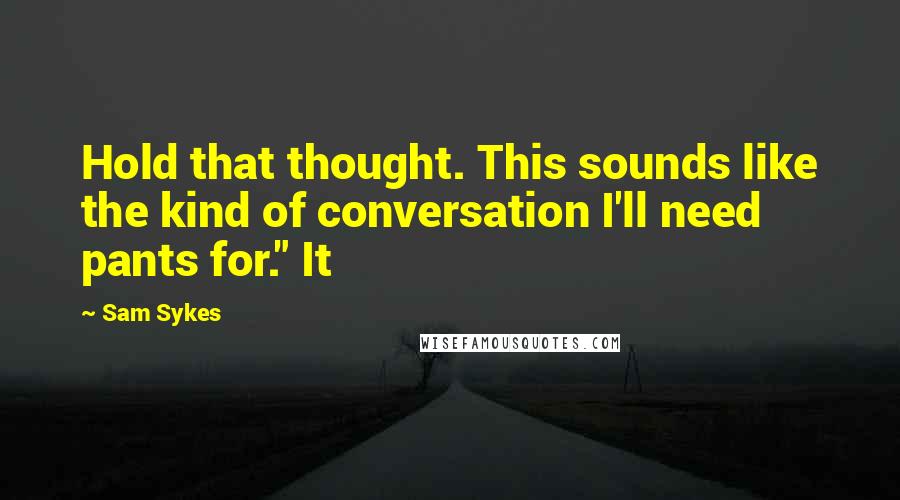 Sam Sykes Quotes: Hold that thought. This sounds like the kind of conversation I'll need pants for." It