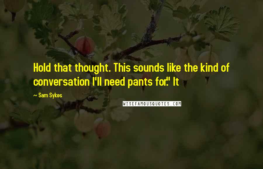 Sam Sykes Quotes: Hold that thought. This sounds like the kind of conversation I'll need pants for." It