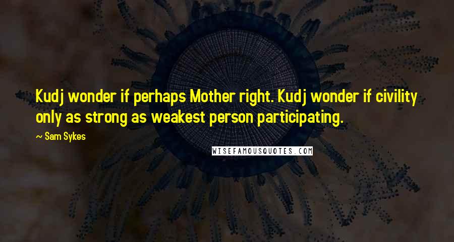 Sam Sykes Quotes: Kudj wonder if perhaps Mother right. Kudj wonder if civility only as strong as weakest person participating.