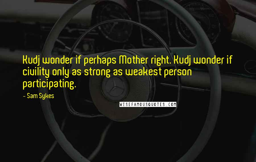 Sam Sykes Quotes: Kudj wonder if perhaps Mother right. Kudj wonder if civility only as strong as weakest person participating.