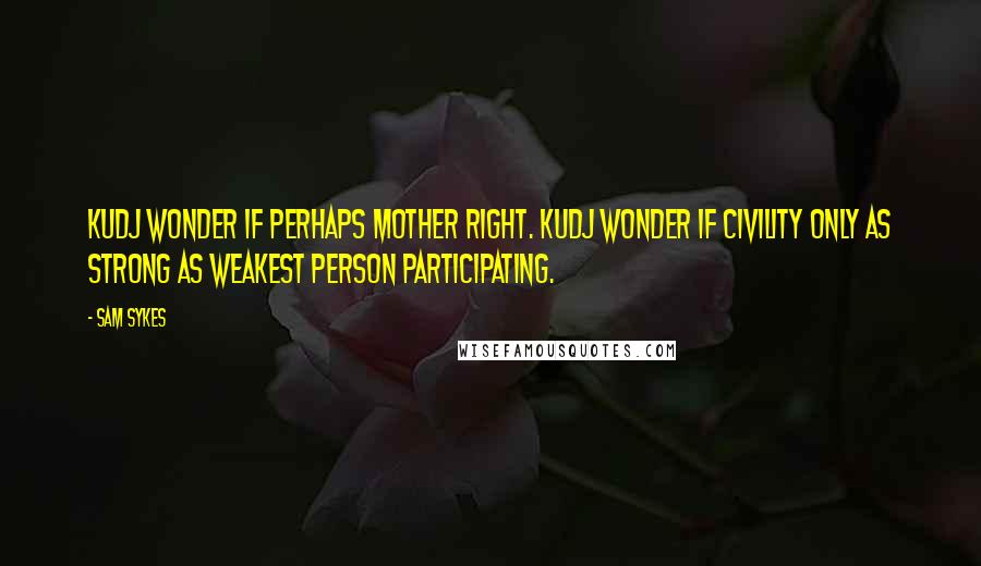 Sam Sykes Quotes: Kudj wonder if perhaps Mother right. Kudj wonder if civility only as strong as weakest person participating.