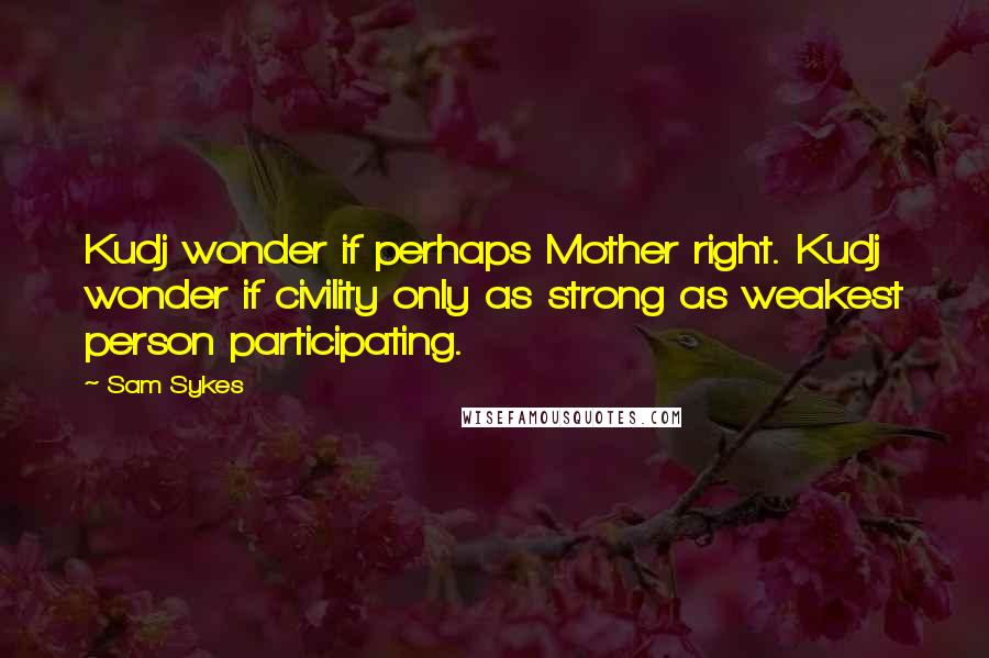 Sam Sykes Quotes: Kudj wonder if perhaps Mother right. Kudj wonder if civility only as strong as weakest person participating.