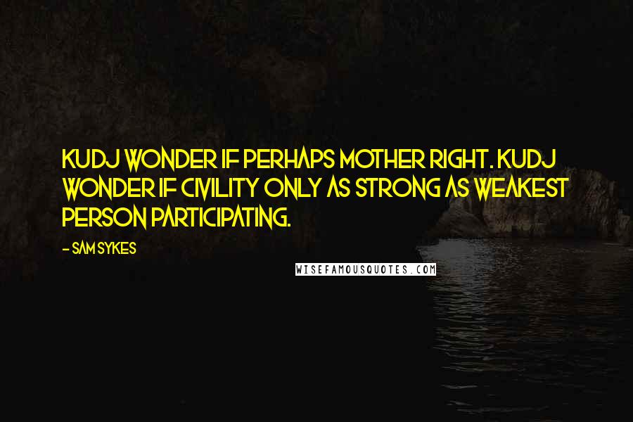 Sam Sykes Quotes: Kudj wonder if perhaps Mother right. Kudj wonder if civility only as strong as weakest person participating.