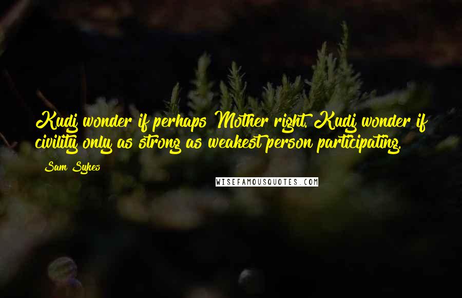 Sam Sykes Quotes: Kudj wonder if perhaps Mother right. Kudj wonder if civility only as strong as weakest person participating.