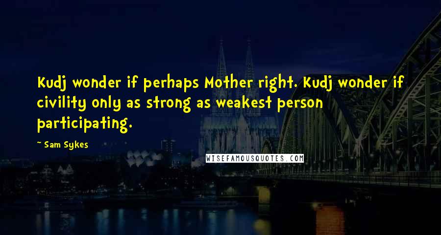 Sam Sykes Quotes: Kudj wonder if perhaps Mother right. Kudj wonder if civility only as strong as weakest person participating.