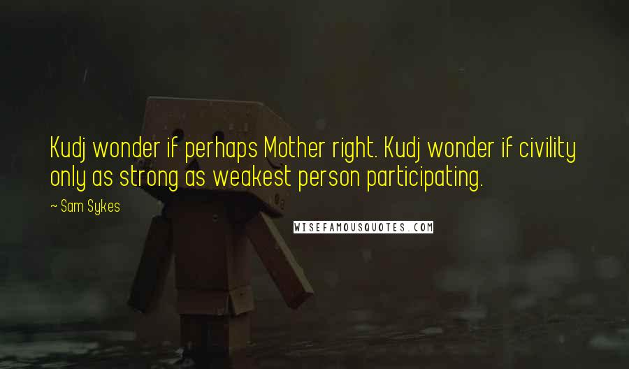 Sam Sykes Quotes: Kudj wonder if perhaps Mother right. Kudj wonder if civility only as strong as weakest person participating.