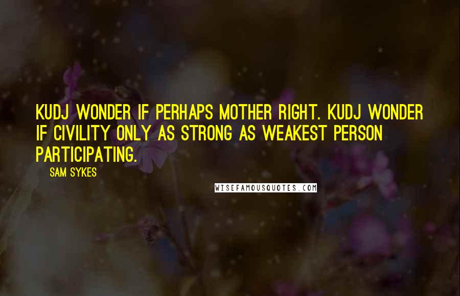 Sam Sykes Quotes: Kudj wonder if perhaps Mother right. Kudj wonder if civility only as strong as weakest person participating.