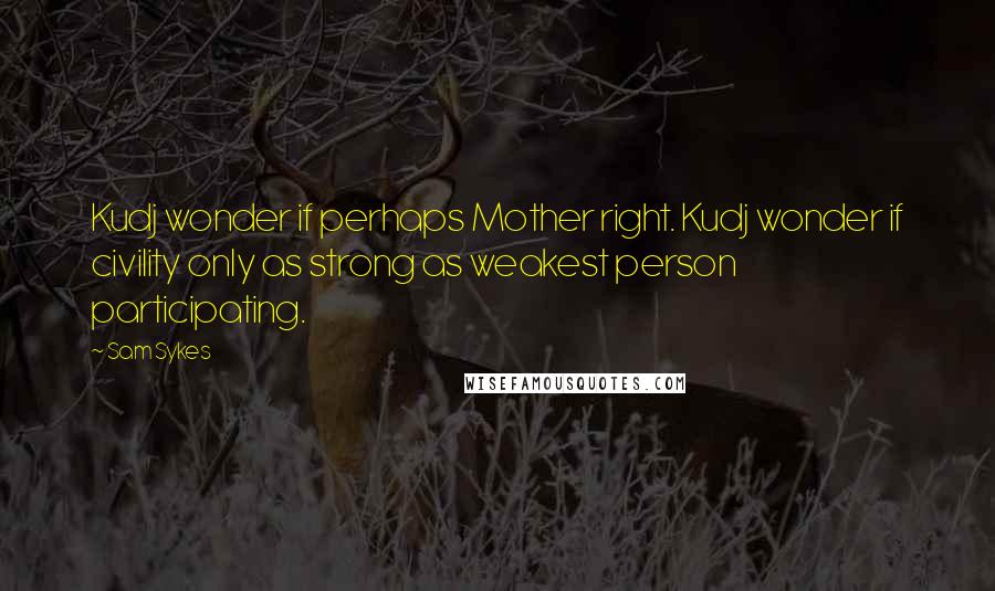 Sam Sykes Quotes: Kudj wonder if perhaps Mother right. Kudj wonder if civility only as strong as weakest person participating.