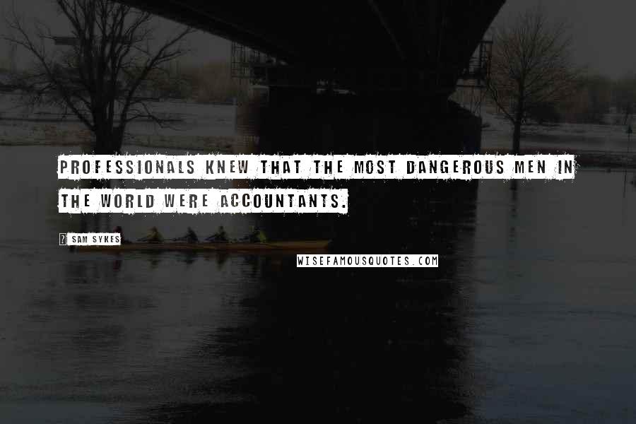 Sam Sykes Quotes: Professionals knew that the most dangerous men in the world were accountants.