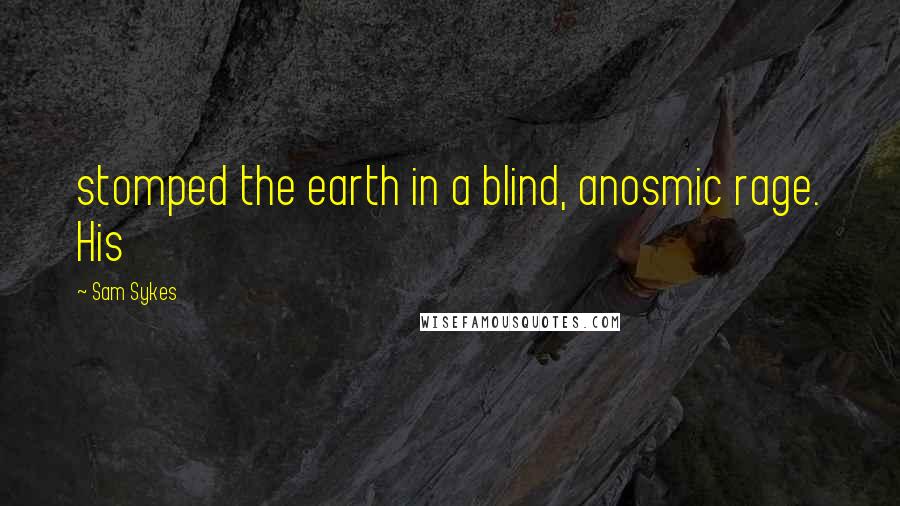 Sam Sykes Quotes: stomped the earth in a blind, anosmic rage. His