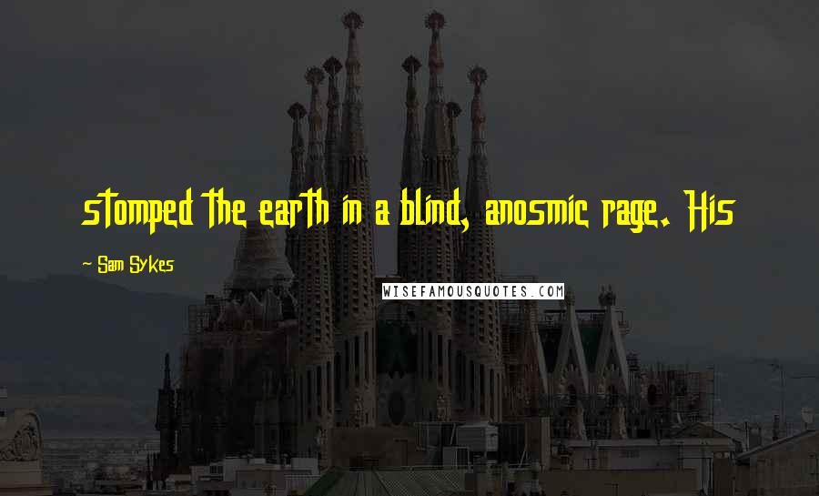 Sam Sykes Quotes: stomped the earth in a blind, anosmic rage. His