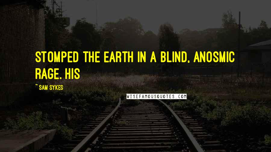 Sam Sykes Quotes: stomped the earth in a blind, anosmic rage. His