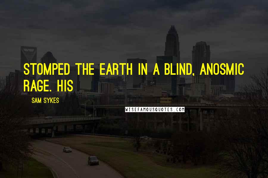 Sam Sykes Quotes: stomped the earth in a blind, anosmic rage. His