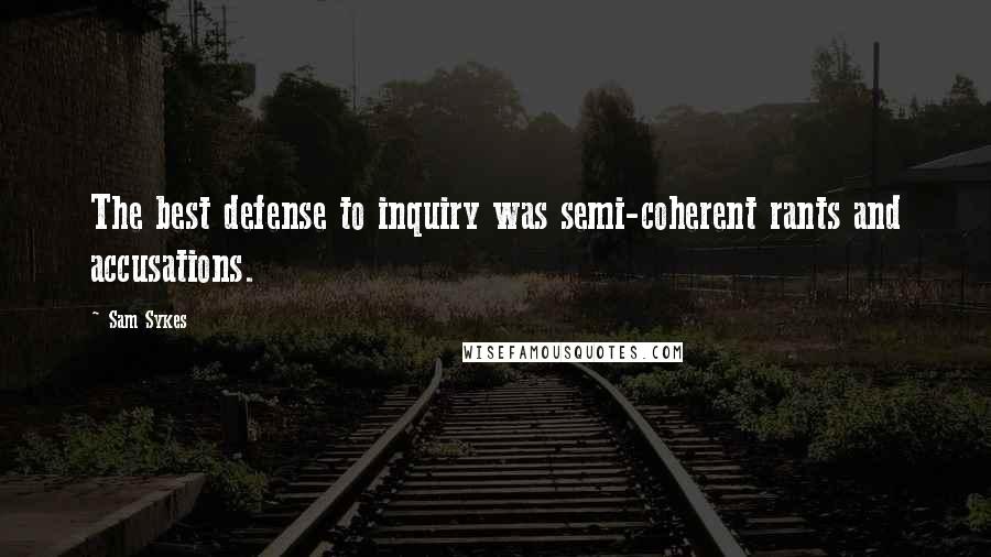 Sam Sykes Quotes: The best defense to inquiry was semi-coherent rants and accusations.