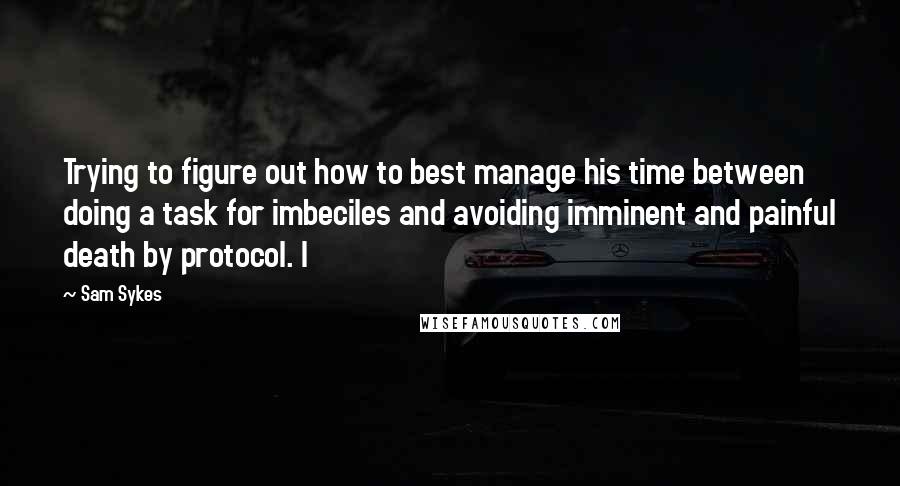 Sam Sykes Quotes: Trying to figure out how to best manage his time between doing a task for imbeciles and avoiding imminent and painful death by protocol. I