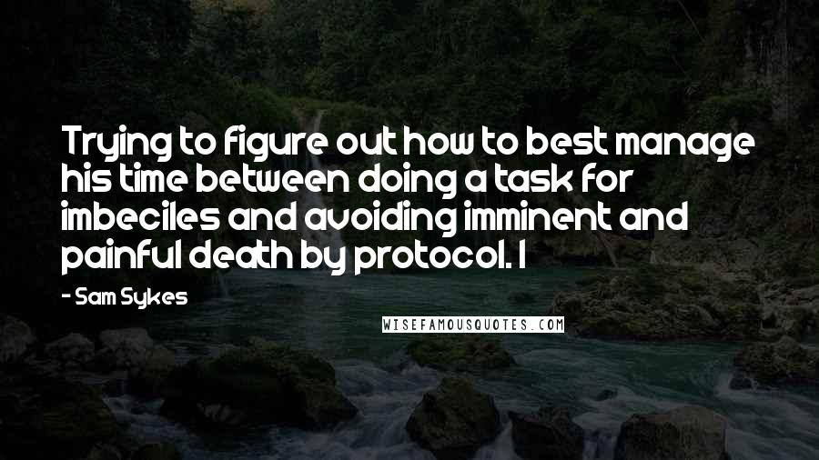 Sam Sykes Quotes: Trying to figure out how to best manage his time between doing a task for imbeciles and avoiding imminent and painful death by protocol. I