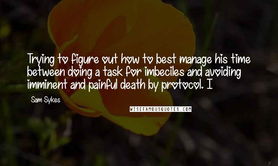 Sam Sykes Quotes: Trying to figure out how to best manage his time between doing a task for imbeciles and avoiding imminent and painful death by protocol. I