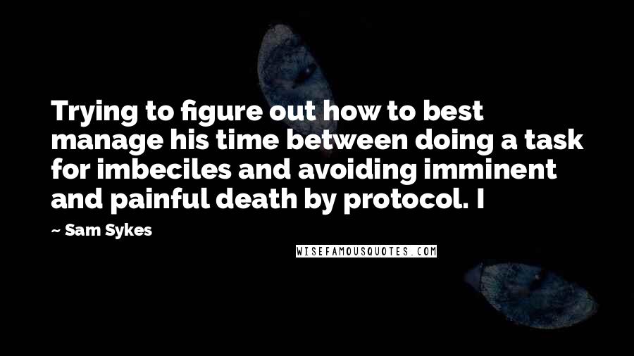 Sam Sykes Quotes: Trying to figure out how to best manage his time between doing a task for imbeciles and avoiding imminent and painful death by protocol. I