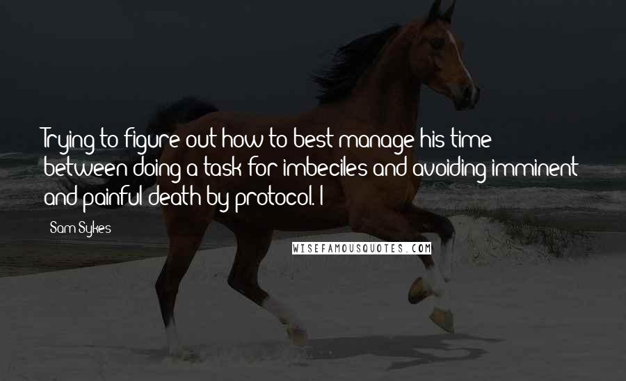 Sam Sykes Quotes: Trying to figure out how to best manage his time between doing a task for imbeciles and avoiding imminent and painful death by protocol. I