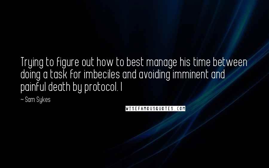 Sam Sykes Quotes: Trying to figure out how to best manage his time between doing a task for imbeciles and avoiding imminent and painful death by protocol. I