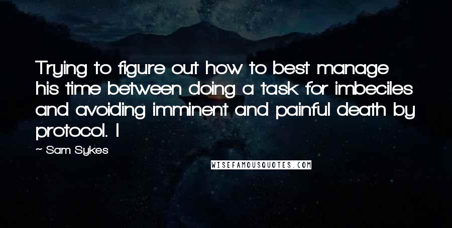 Sam Sykes Quotes: Trying to figure out how to best manage his time between doing a task for imbeciles and avoiding imminent and painful death by protocol. I