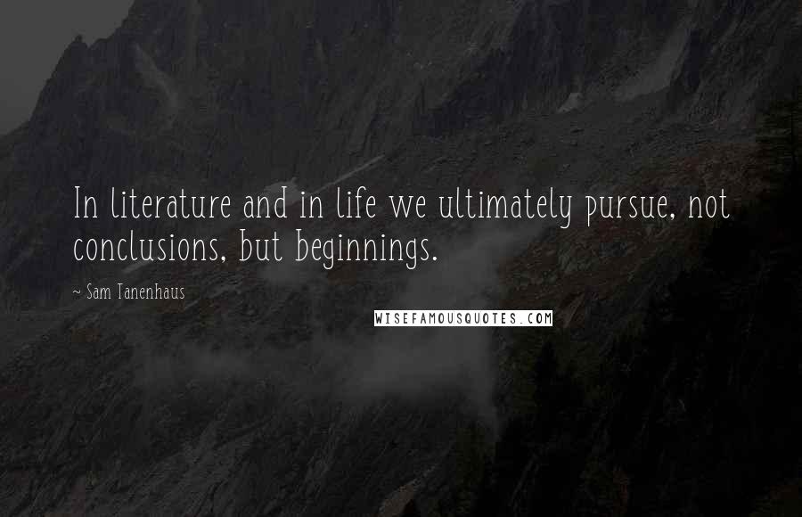 Sam Tanenhaus Quotes: In literature and in life we ultimately pursue, not conclusions, but beginnings.