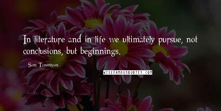 Sam Tanenhaus Quotes: In literature and in life we ultimately pursue, not conclusions, but beginnings.