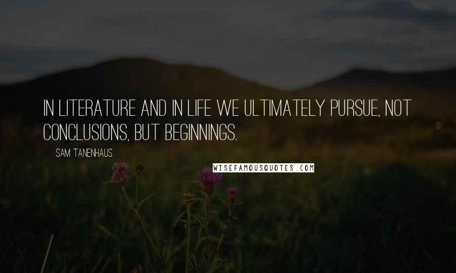 Sam Tanenhaus Quotes: In literature and in life we ultimately pursue, not conclusions, but beginnings.