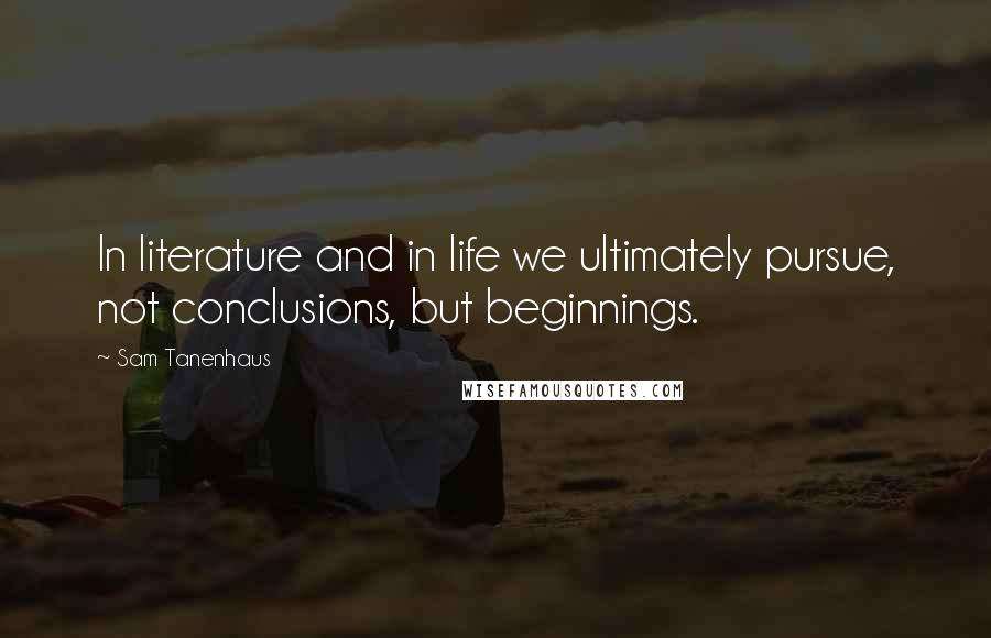 Sam Tanenhaus Quotes: In literature and in life we ultimately pursue, not conclusions, but beginnings.