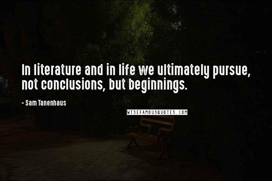 Sam Tanenhaus Quotes: In literature and in life we ultimately pursue, not conclusions, but beginnings.