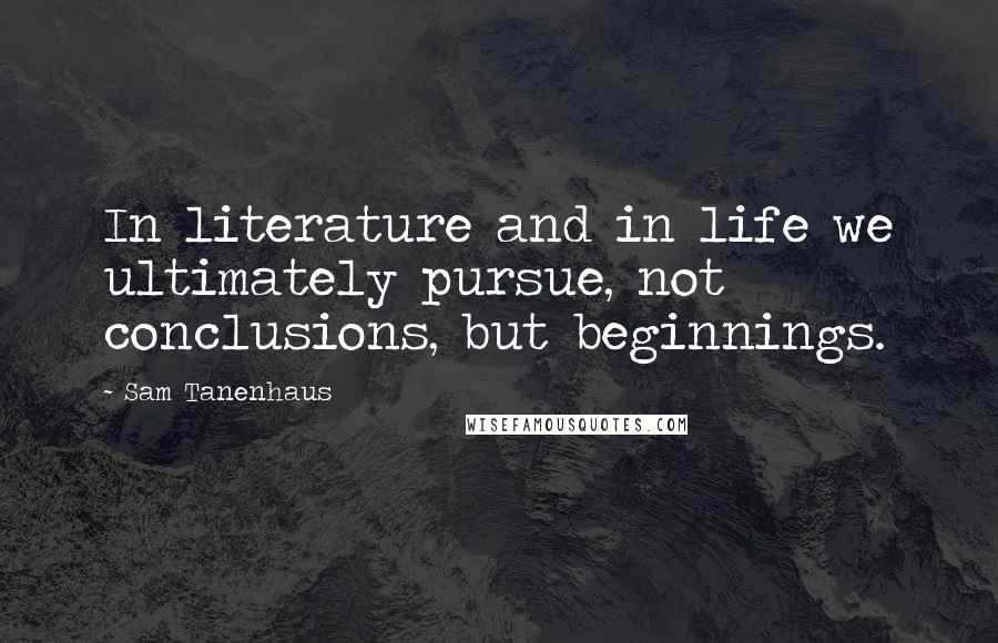 Sam Tanenhaus Quotes: In literature and in life we ultimately pursue, not conclusions, but beginnings.