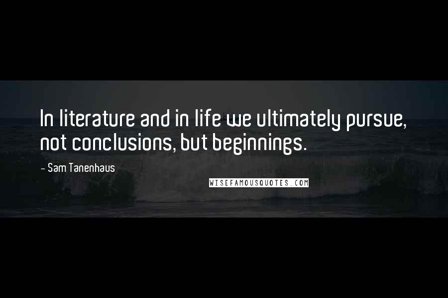 Sam Tanenhaus Quotes: In literature and in life we ultimately pursue, not conclusions, but beginnings.