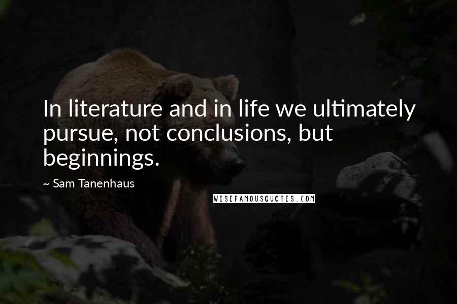 Sam Tanenhaus Quotes: In literature and in life we ultimately pursue, not conclusions, but beginnings.