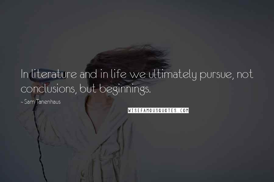Sam Tanenhaus Quotes: In literature and in life we ultimately pursue, not conclusions, but beginnings.