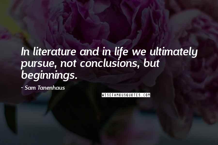 Sam Tanenhaus Quotes: In literature and in life we ultimately pursue, not conclusions, but beginnings.