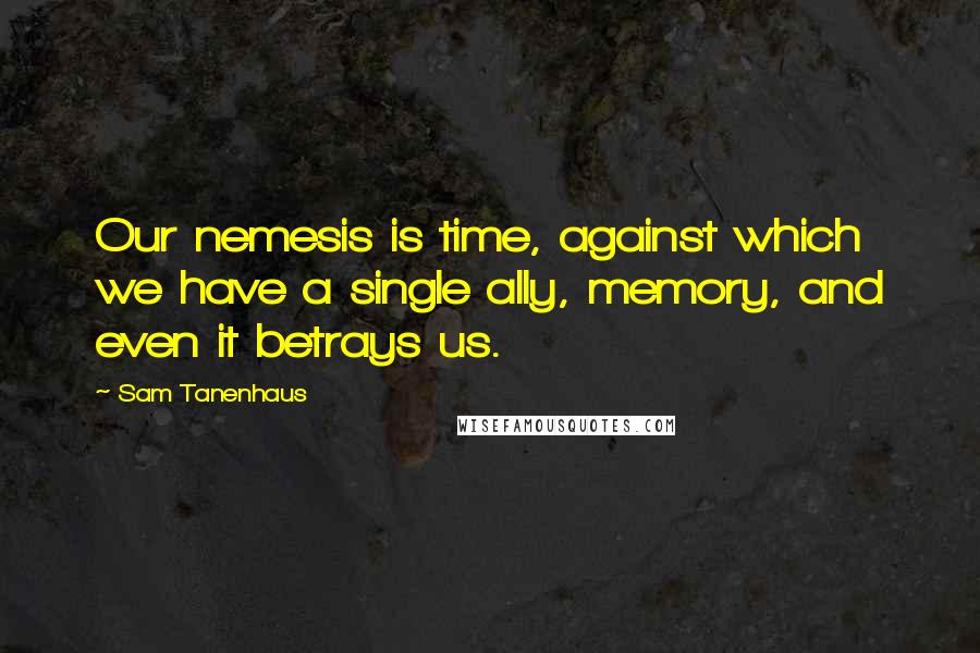 Sam Tanenhaus Quotes: Our nemesis is time, against which we have a single ally, memory, and even it betrays us.