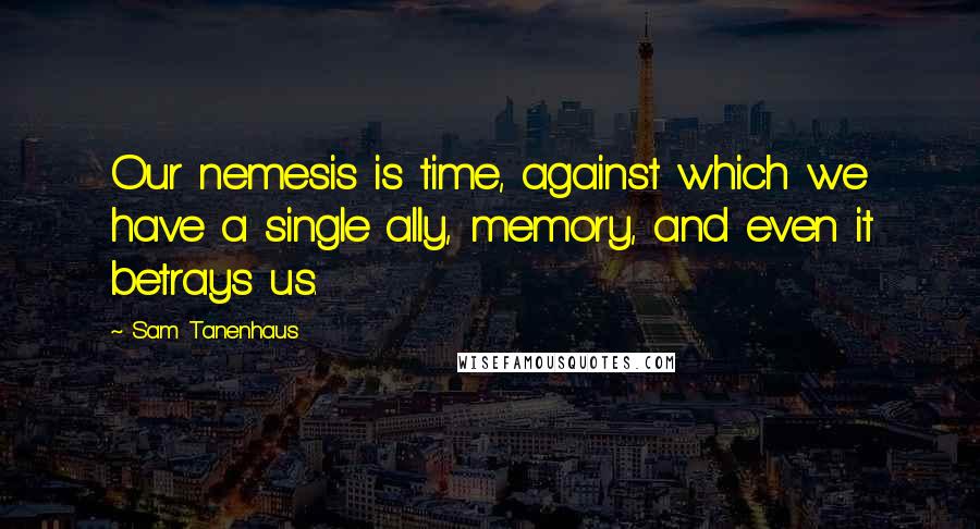 Sam Tanenhaus Quotes: Our nemesis is time, against which we have a single ally, memory, and even it betrays us.