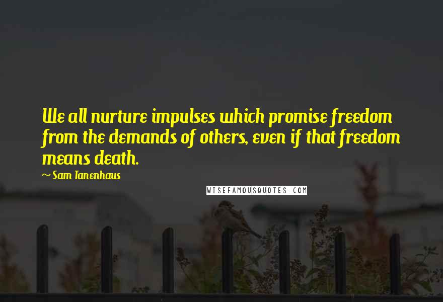 Sam Tanenhaus Quotes: We all nurture impulses which promise freedom from the demands of others, even if that freedom means death.